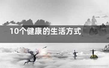 10个健康的生活方式 让自己成为疾病“绝缘体”,10个健康的生活方式 让人快乐